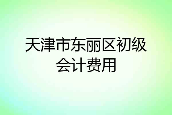天津市东丽区初级会计费用