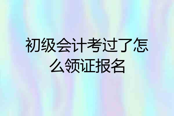 初级会计考过了怎么领证报名