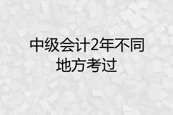 中级会计2年不同地方考过