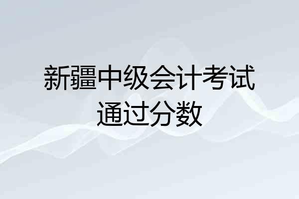 新疆中级会计考试通过分数