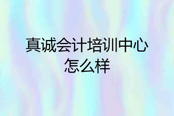 真诚会计培训中心怎么样