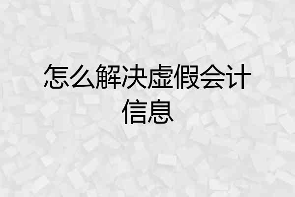 怎么解决虚假会计信息