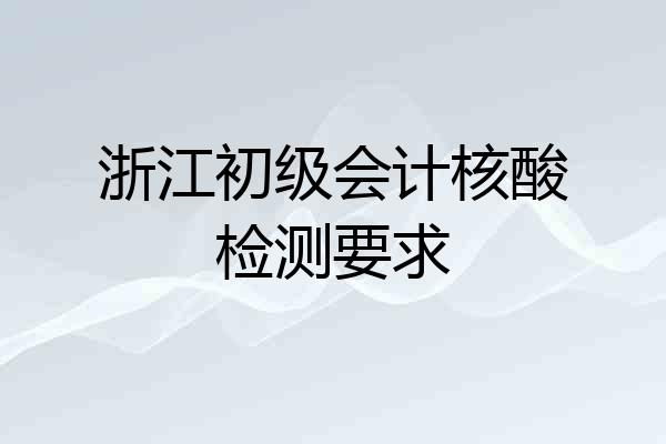 浙江初级会计核酸检测要求