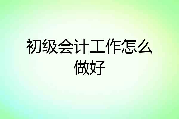 初级会计工作怎么做好