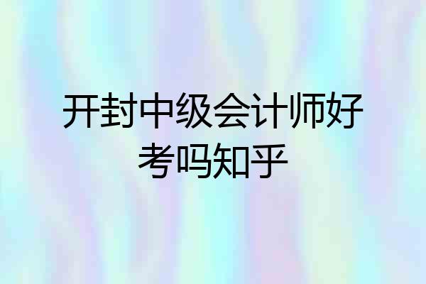 开封中级会计师好考吗知乎