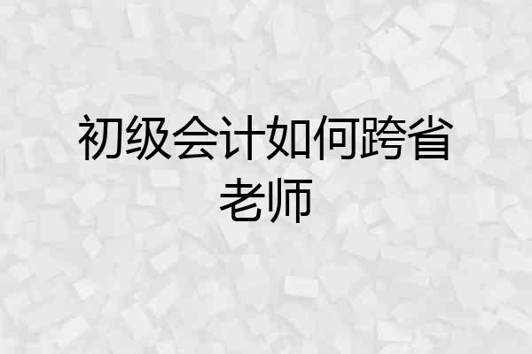 初级会计如何跨省老师