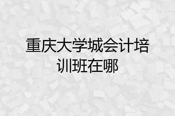 重庆大学城会计培训班在哪
