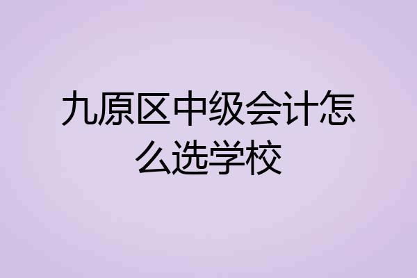 九原区中级会计怎么选学校