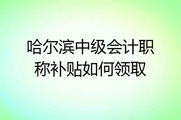 哈尔滨中级会计职称补贴如何领取
