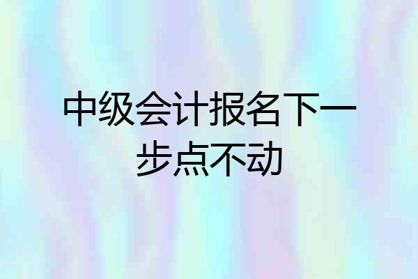 中级会计报名下一步点不动