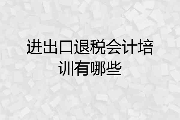 进出口退税会计培训有哪些