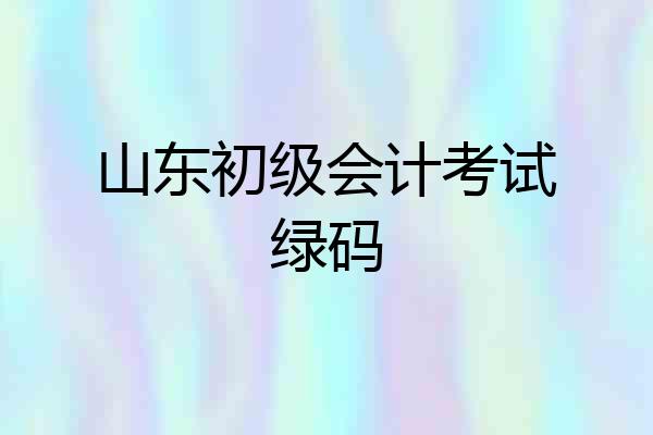 山东初级会计考试绿码