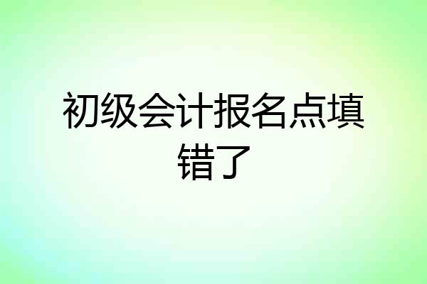 初级会计报名点填错了