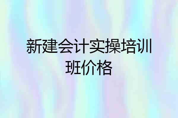 新建会计实操培训班价格