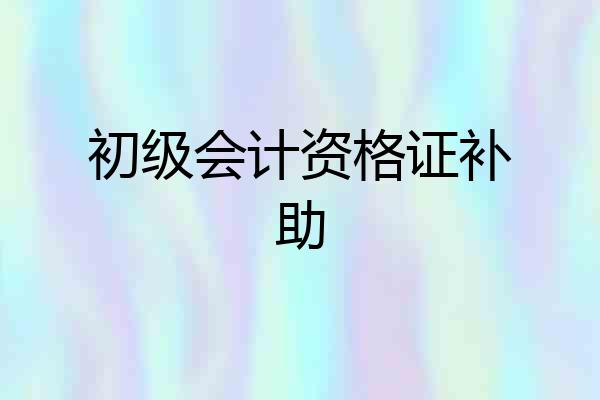 初级会计资格证补助
