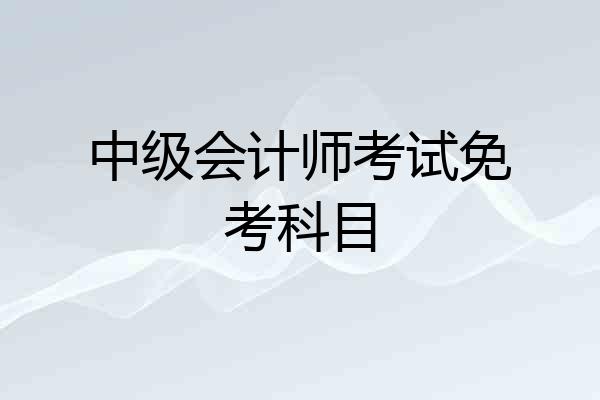 中级会计师考试免考科目