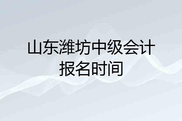 山东潍坊中级会计报名时间