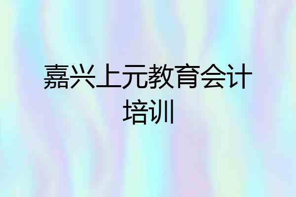 嘉兴上元教育会计培训