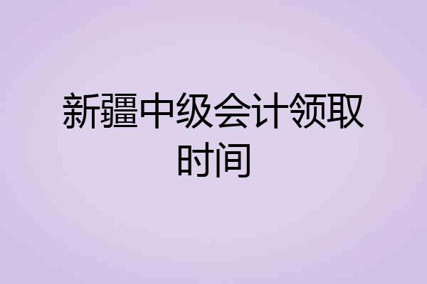 新疆中级会计领取时间