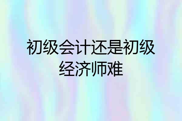 初级会计还是初级经济师难