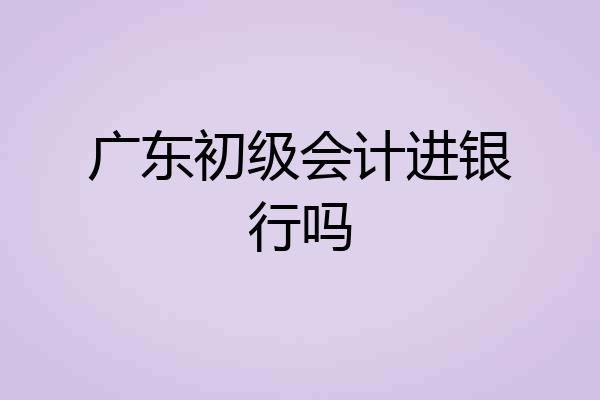 广东初级会计进银行吗