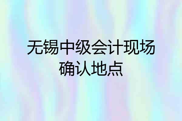 无锡中级会计现场确认地点