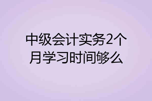 中级会计实务2个月学习时间够么