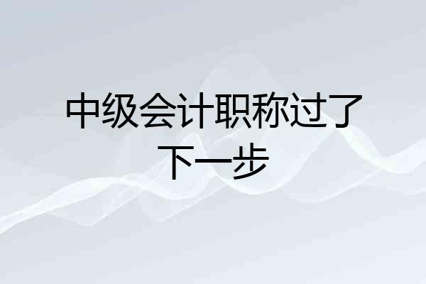 中级会计职称过了下一步