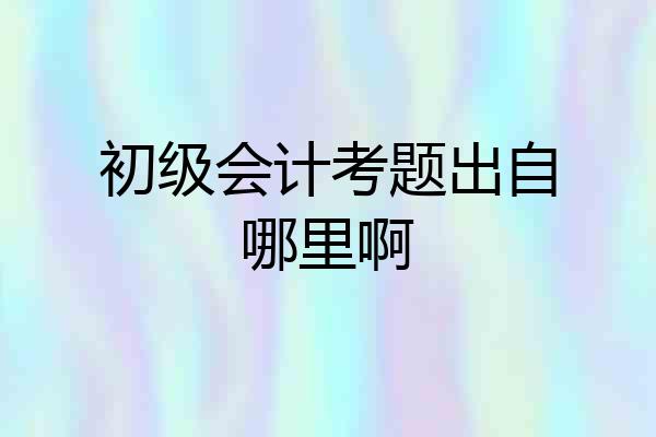 初级会计考题出自哪里啊