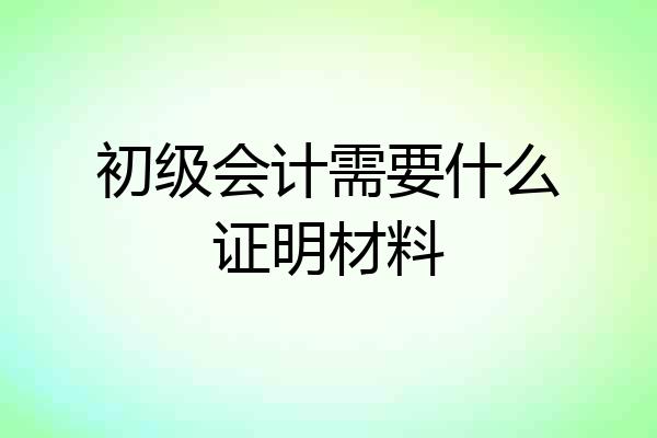 初级会计需要什么证明材料