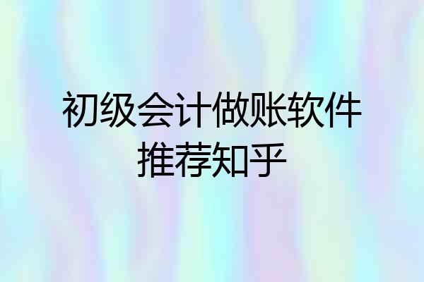 初级会计做账软件推荐知乎