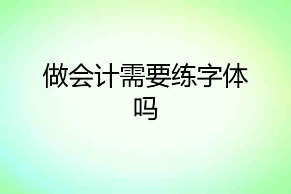 做会计需要练字体吗
