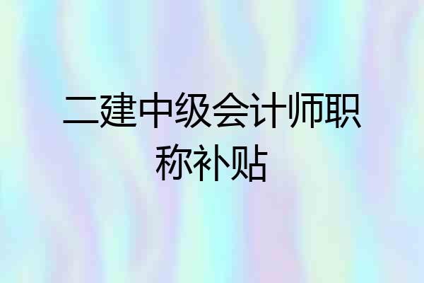 二建中级会计师职称补贴
