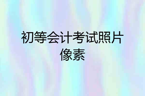 初等会计考试照片像素