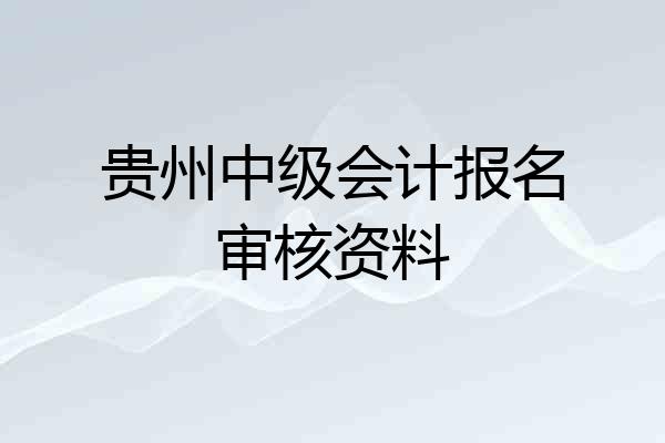 贵州中级会计报名审核资料