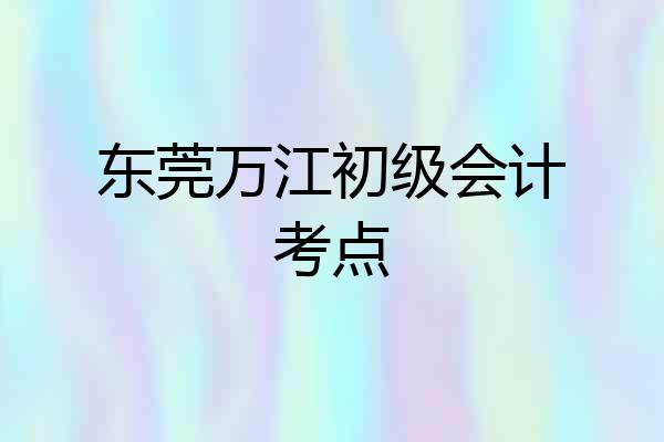 东莞万江初级会计考点