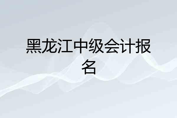 黑龙江中级会计报名