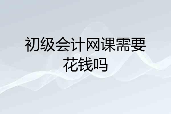 初级会计网课需要花钱吗