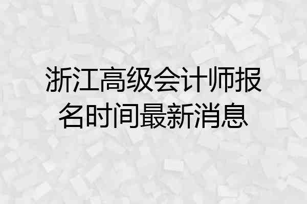 浙江高级会计师报名时间最新消息