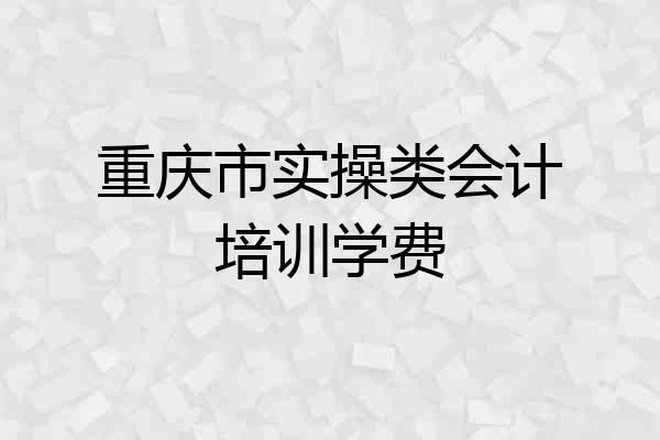 重庆市实操类会计培训学费
