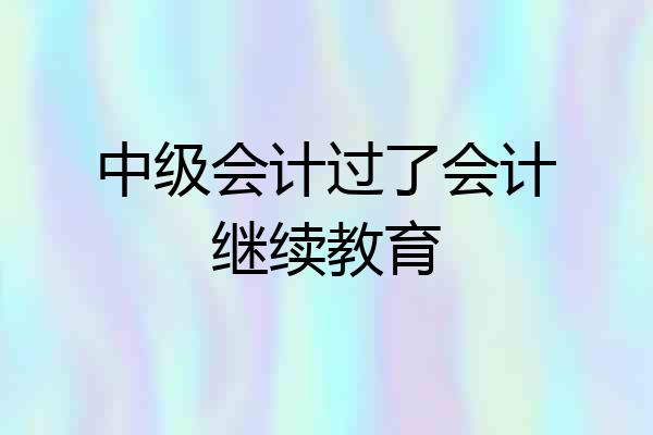 中级会计过了会计继续教育