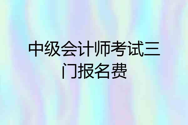 中级会计师考试三门报名费