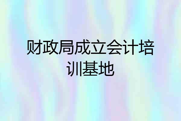 财政局成立会计培训基地
