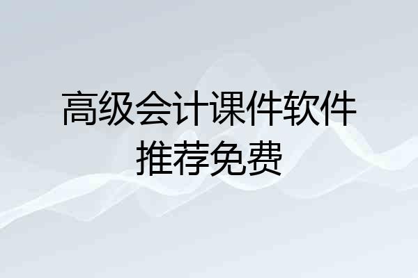 高级会计课件软件推荐免费