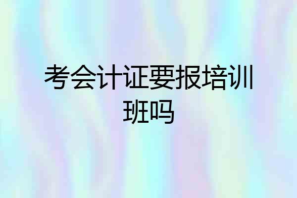 考会计证要报培训班吗