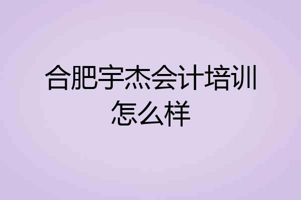 合肥宇杰会计培训怎么样