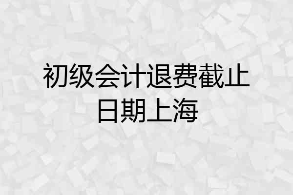 初级会计退费截止日期上海