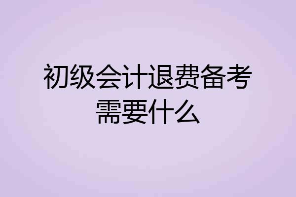 初级会计退费备考需要什么
