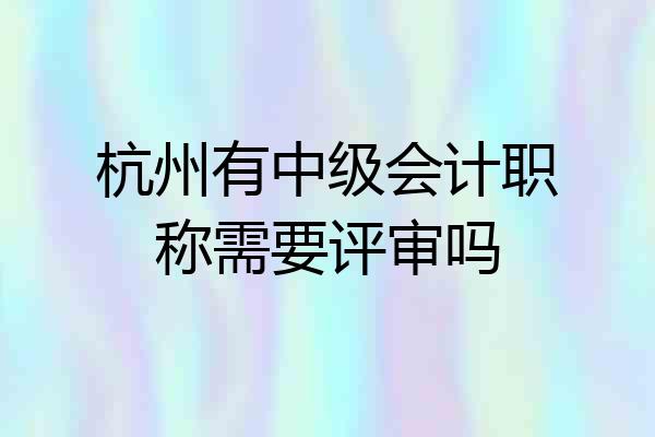 杭州有中级会计职称需要评审吗