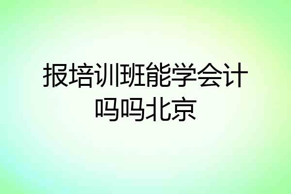 报培训班能学会计吗吗北京